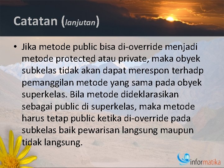 Catatan (lanjutan) • Jika metode public bisa di-override menjadi metode protected atau private, maka