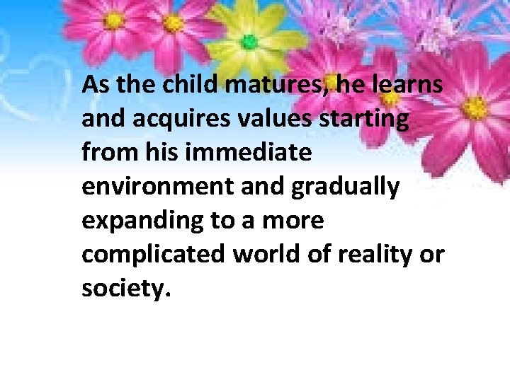 As the child matures, he learns and acquires values starting from his immediate environment