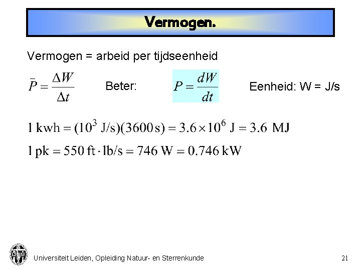 Vermogen = arbeid per tijdseenheid Beter: Universiteit Leiden, Opleiding Natuur- en Sterrenkunde Eenheid: W