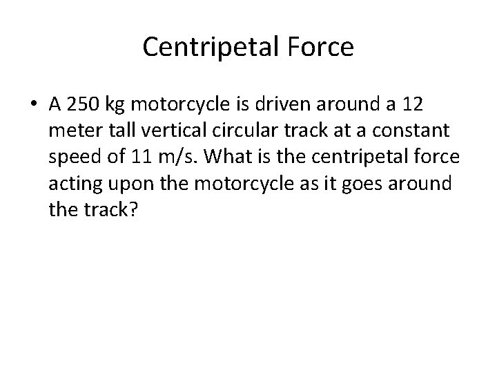 Centripetal Force • A 250 kg motorcycle is driven around a 12 meter tall