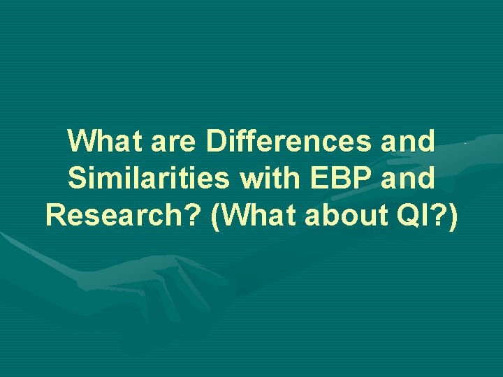 What are Differences and Similarities with EBP and Research? (What about QI? ) 