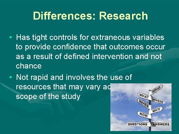 Differences: Research • Has tight controls for extraneous variables to provide confidence that outcomes