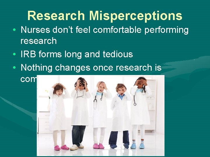 Research Misperceptions • Nurses don’t feel comfortable performing research • IRB forms long and