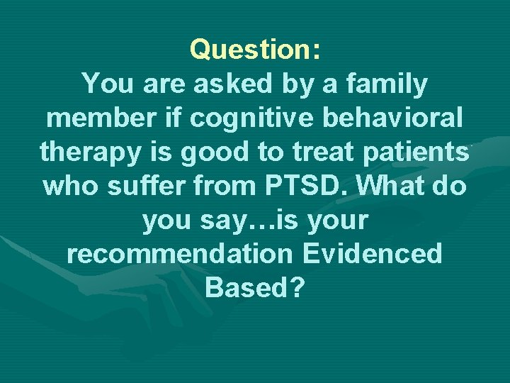 Question: You are asked by a family member if cognitive behavioral therapy is good
