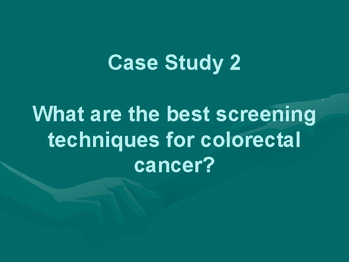 Case Study 2 What are the best screening techniques for colorectal cancer? 
