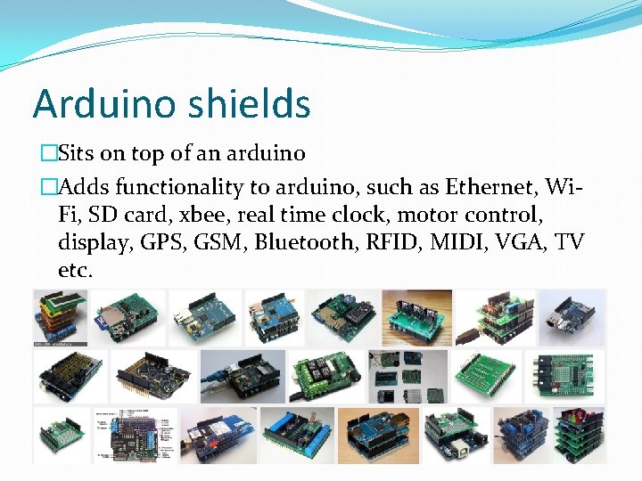 Arduino shields �Sits on top of an arduino �Adds functionality to arduino, such as