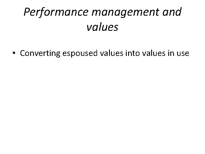 Performance management and values • Converting espoused values into values in use 