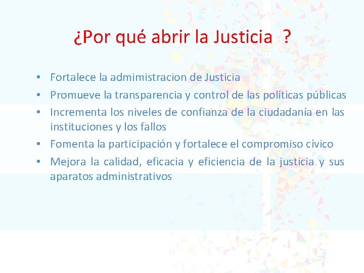 ¿Por qué abrir la Justicia ? • Fortalece la admimistracion de Justicia • Promueve