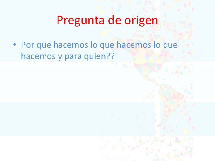 Pregunta de origen • Por que hacemos lo que hacemos y para quien? ?