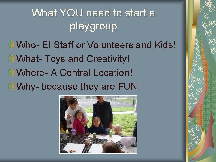 What YOU need to start a playgroup Who- EI Staff or Volunteers and Kids!