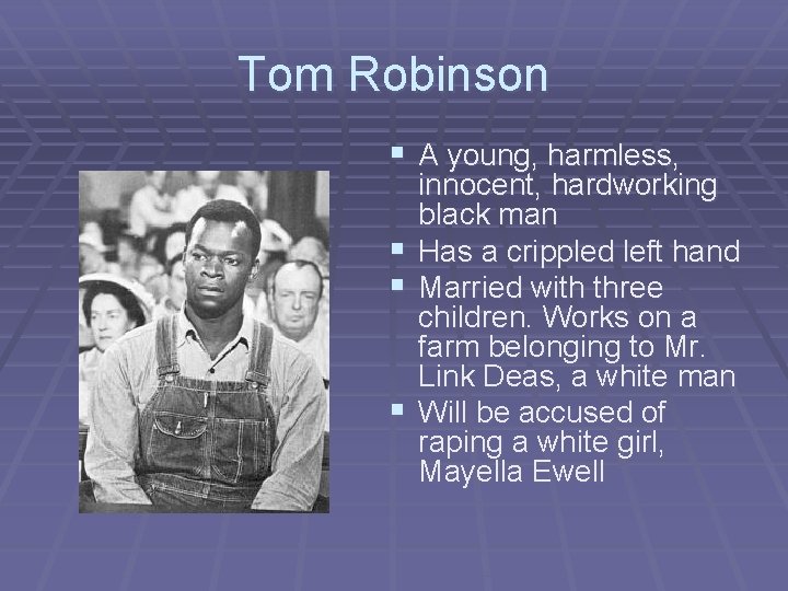 Tom Robinson § A young, harmless, innocent, hardworking black man § Has a crippled