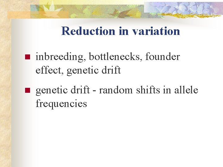 Reduction in variation n inbreeding, bottlenecks, founder effect, genetic drift n genetic drift -