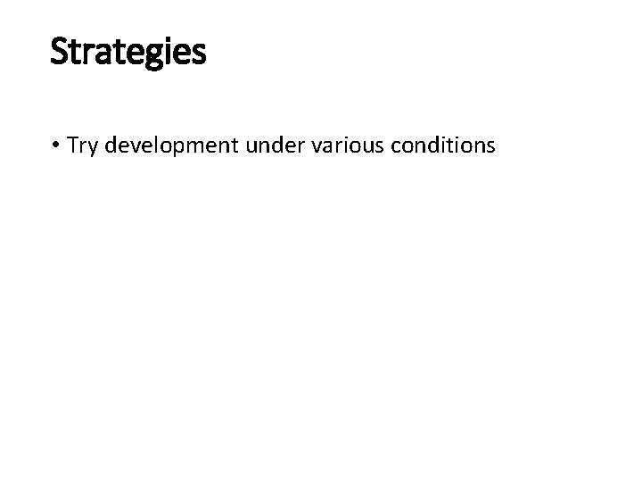 Strategies • Try development under various conditions 