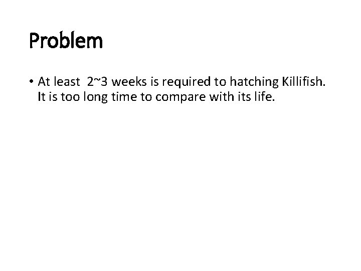 Problem • At least 2~3 weeks is required to hatching Killifish. It is too