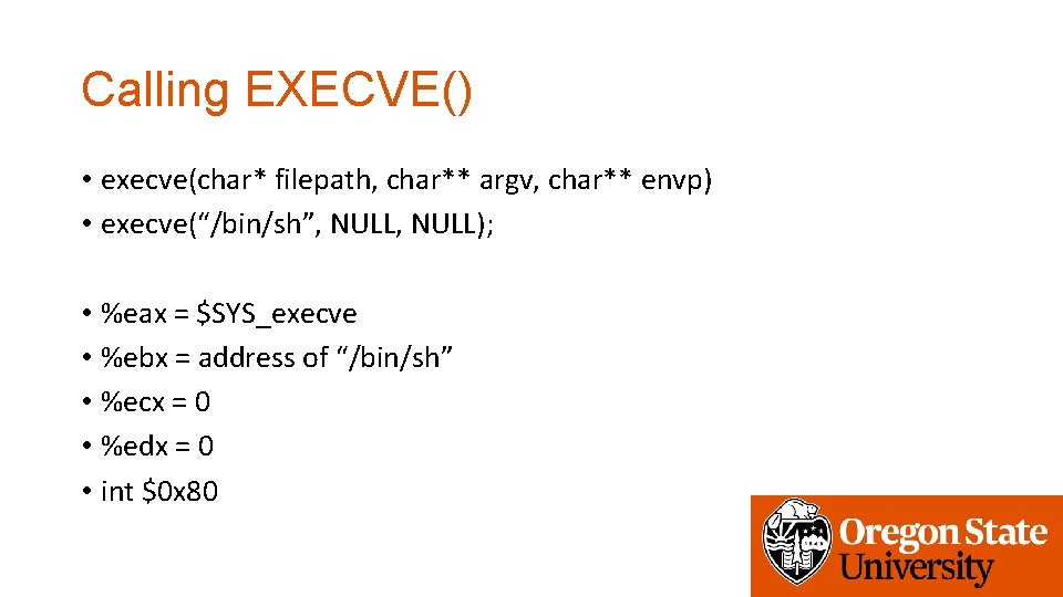 Calling EXECVE() • execve(char* filepath, char** argv, char** envp) • execve(“/bin/sh”, NULL); • %eax