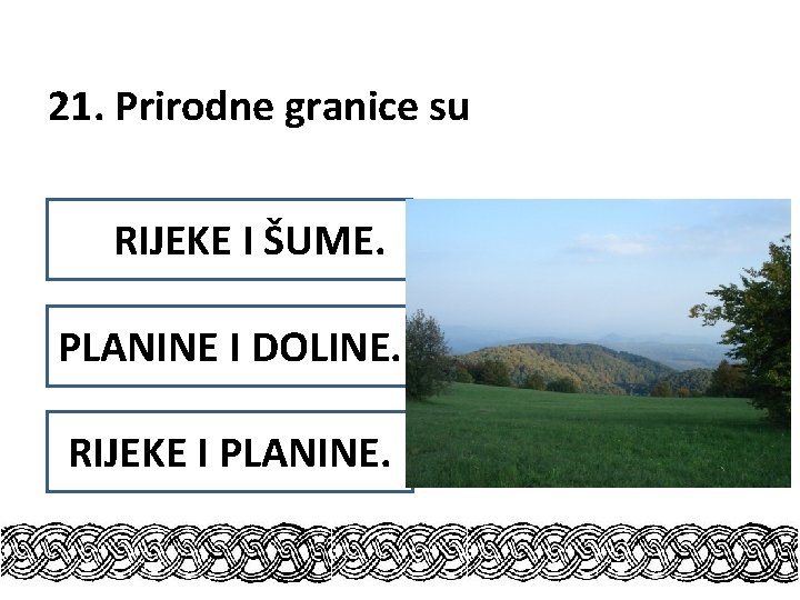 21. Prirodne granice su RIJEKE I ŠUME. PLANINE I DOLINE. RIJEKE I PLANINE. 