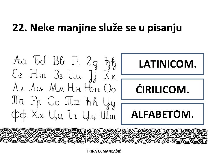 22. Neke manjine služe se u pisanju LATINICOM. ĆIRILICOM. ALFABETOM. IRINA OSMANBAŠIĆ 