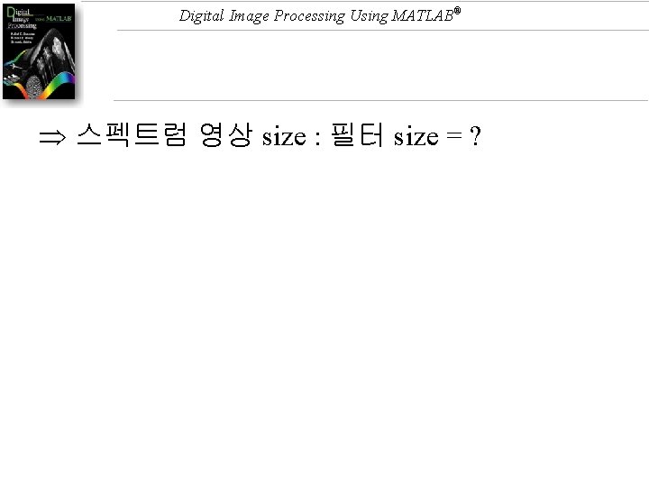 Digital Image Processing Using MATLAB® 스펙트럼 영상 size : 필터 size = ? Digital Image Processing Using MATLAB® 스펙트럼 영상 size : 필터 size = ?
