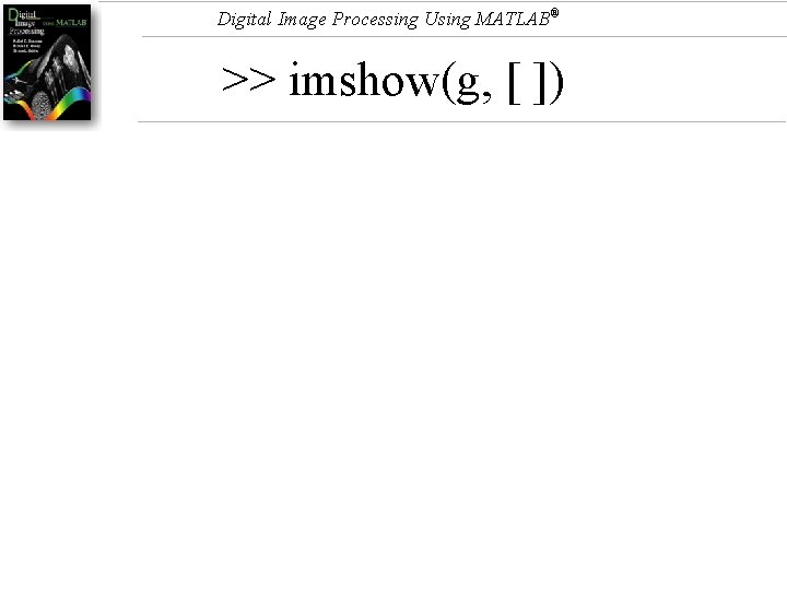 Digital Image Processing Using MATLAB® >> imshow(g, [ ]) 