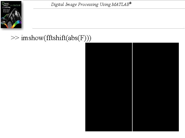 Digital Image Processing Using MATLAB® >> imshow(fftshift(abs(F))) Digital Image Processing Using MATLAB® >> imshow(fftshift(abs(F)))