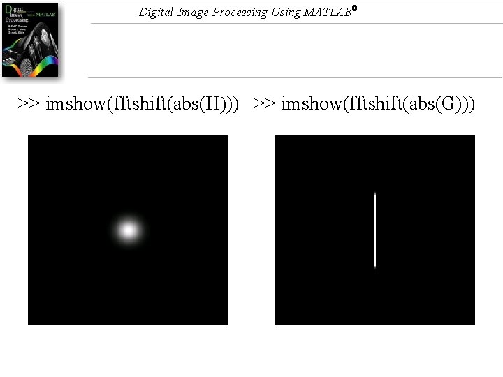 Digital Image Processing Using MATLAB® >> imshow(fftshift(abs(H))) >> imshow(fftshift(abs(G))) Digital Image Processing Using MATLAB® >> imshow(fftshift(abs(H))) >> imshow(fftshift(abs(G)))