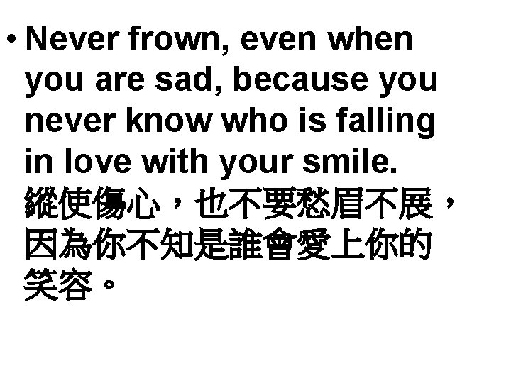  • Never frown, even when you are sad, because you never know who