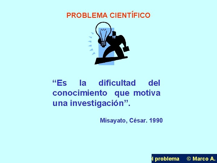 PROBLEMA CIENTÍFICO “Es la dificultad del conocimiento que motiva una investigación”. Misayato, César. 1990