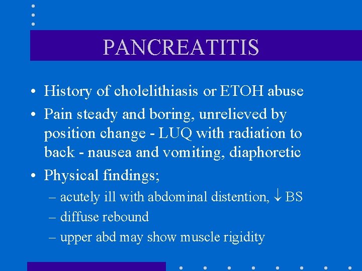 PANCREATITIS • History of cholelithiasis or ETOH abuse • Pain steady and boring, unrelieved PANCREATITIS • History of cholelithiasis or ETOH abuse • Pain steady and boring, unrelieved