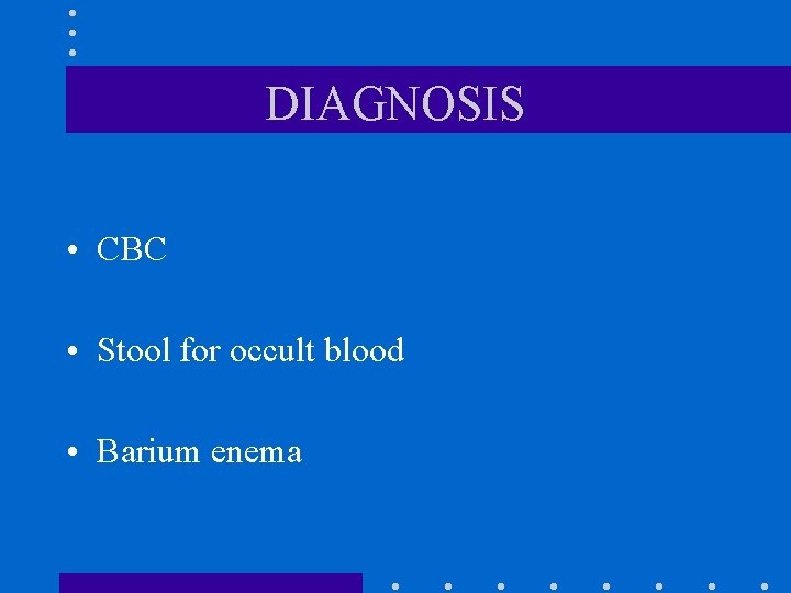 DIAGNOSIS • CBC • Stool for occult blood • Barium enema DIAGNOSIS • CBC • Stool for occult blood • Barium enema