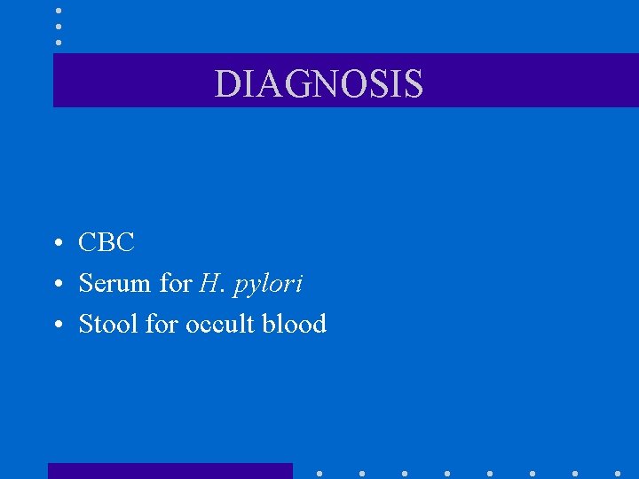 DIAGNOSIS • CBC • Serum for H. pylori • Stool for occult blood DIAGNOSIS • CBC • Serum for H. pylori • Stool for occult blood