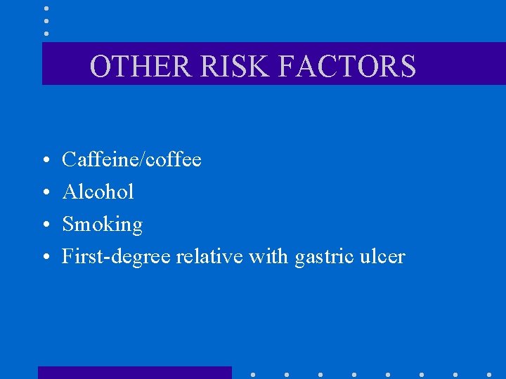 OTHER RISK FACTORS • • Caffeine/coffee Alcohol Smoking First-degree relative with gastric ulcer 