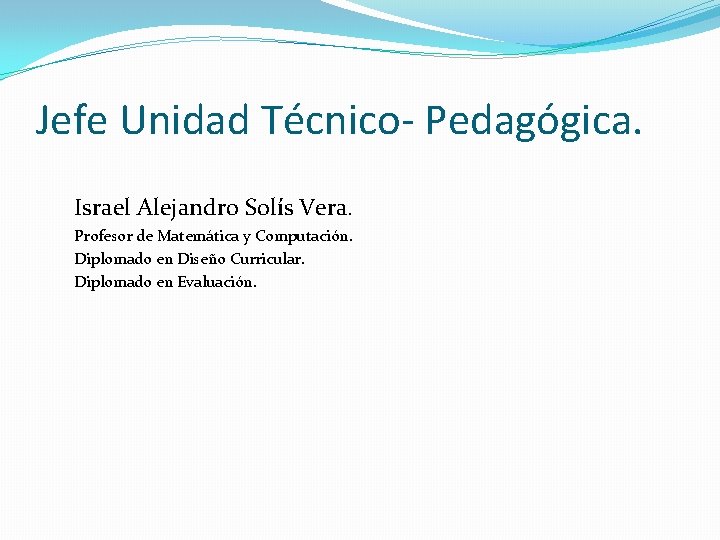 Jefe Unidad Técnico- Pedagógica. Israel Alejandro Solís Vera. Profesor de Matemática y Computación. Diplomado