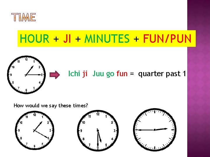 HOUR + JI + MINUTES + FUN/PUN Ichi ji Juu go fun = quarter