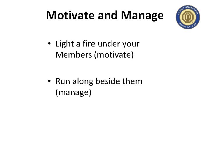 Motivate and Manage • Light a fire under your Members (motivate) • Run along