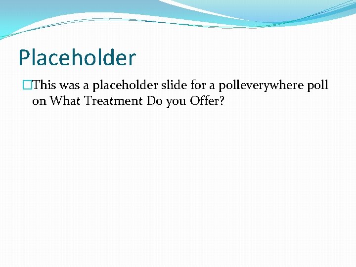 Placeholder �This was a placeholder slide for a polleverywhere poll on What Treatment Do