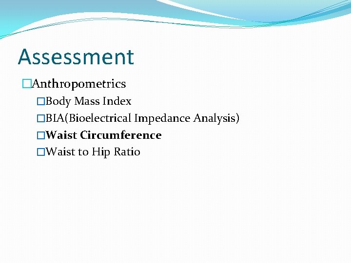 Assessment �Anthropometrics �Body Mass Index �BIA(Bioelectrical Impedance Analysis) �Waist Circumference �Waist to Hip Ratio