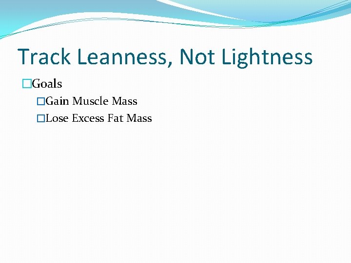 Track Leanness, Not Lightness �Goals �Gain Muscle Mass �Lose Excess Fat Mass 