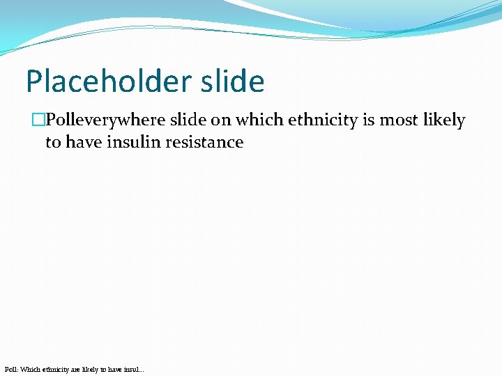 Placeholder slide �Polleverywhere slide on which ethnicity is most likely to have insulin resistance