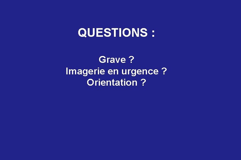 QUESTIONS : Grave ? Imagerie en urgence ? Orientation ? 