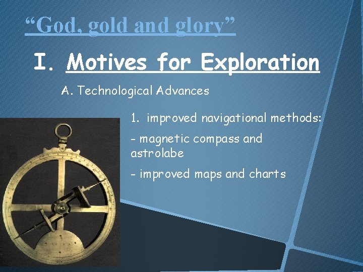 “God, gold and glory” I. Motives for Exploration A. Technological Advances 1. improved navigational