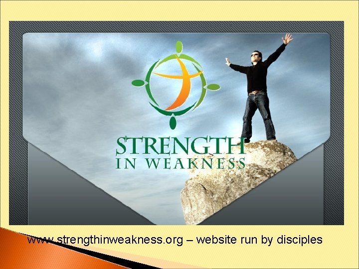 www. strengthinweakness. org – website run by disciples 