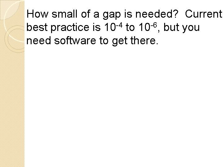 How small of a gap is needed? Current best practice is 10 -4 to