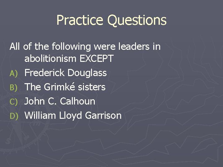 Practice Questions All of the following were leaders in abolitionism EXCEPT A) Frederick Douglass