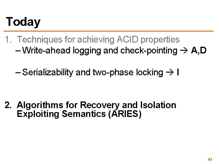Today 1. Techniques for achieving ACID properties – Write-ahead logging and check-pointing A, D