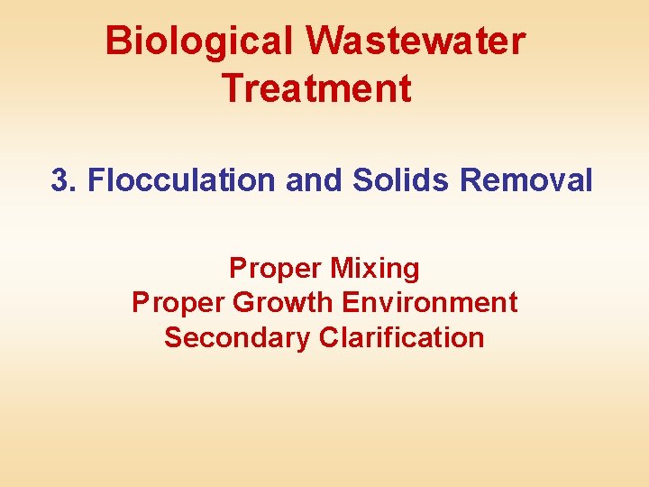 Biological Wastewater Treatment 3. Flocculation and Solids Removal Proper Mixing Proper Growth Environment Secondary