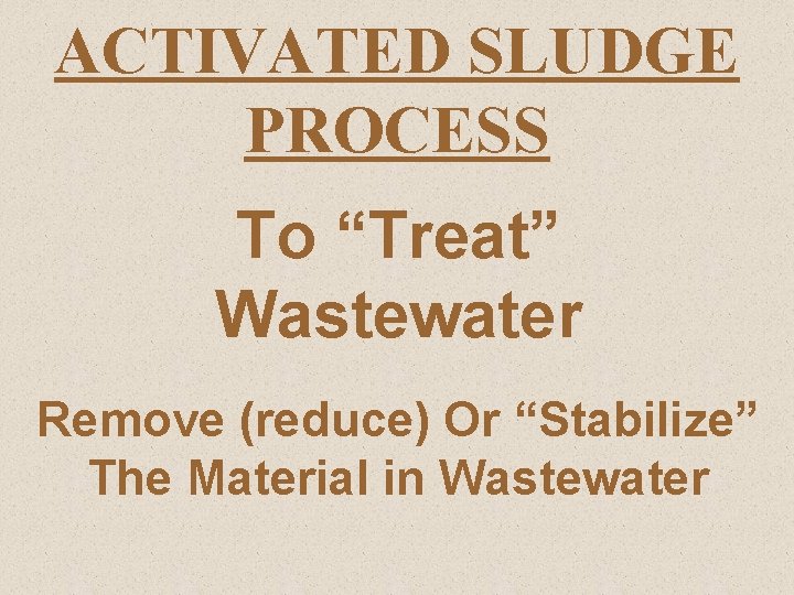 ACTIVATED SLUDGE PROCESS To “Treat” Wastewater Remove (reduce) Or “Stabilize” The Material in Wastewater
