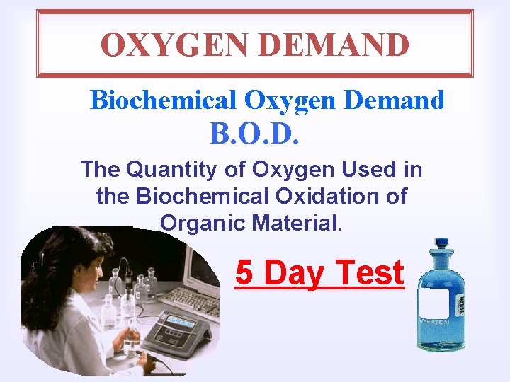 OXYGEN DEMAND Biochemical Oxygen Demand B. O. D. The Quantity of Oxygen Used in