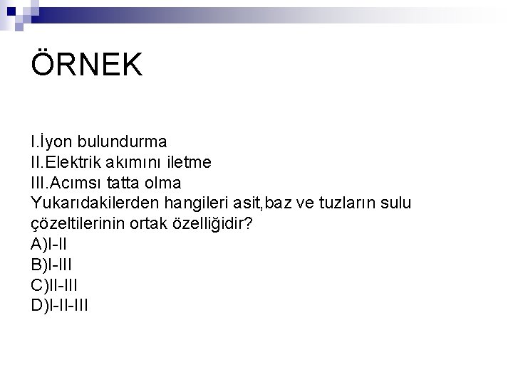 ÖRNEK I. İyon bulundurma II. Elektrik akımını iletme III. Acımsı tatta olma Yukarıdakilerden hangileri