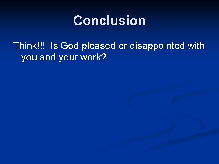 Conclusion Think!!! Is God pleased or disappointed with you and your work? 