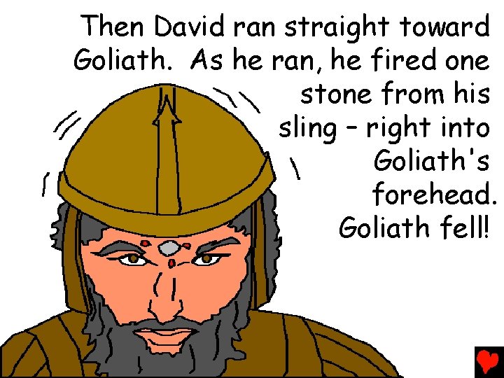 Then David ran straight toward Goliath. As he ran, he fired one stone from